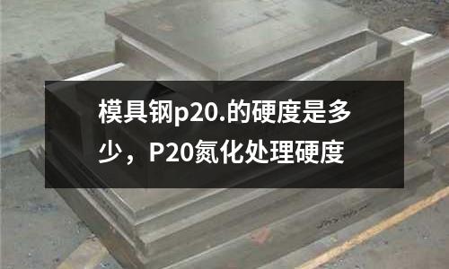 模具鋼p20.的硬度是多少,P20氮化處理硬度