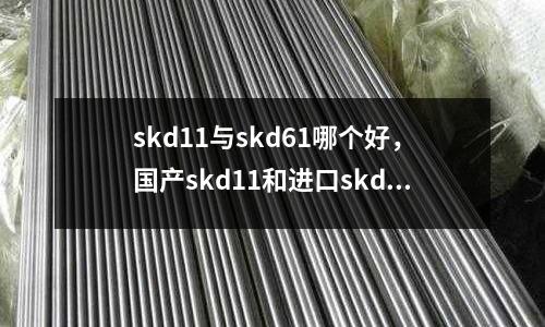 skd11與skd61哪個(gè)好,國(guó)產(chǎn)skd11和進(jìn)口skd11的區(qū)別