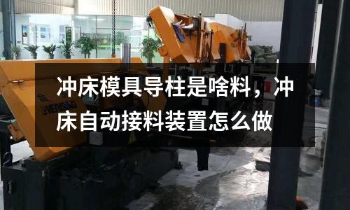 沖床模具導(dǎo)柱是啥料,沖床自動(dòng)接料裝置怎么做