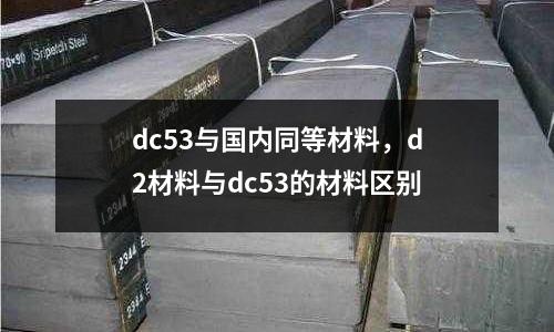 dc53與國內同等材料，d2材料與dc53的材料區別
