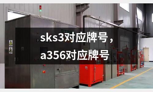 sks3對應牌號,a356對應牌號
