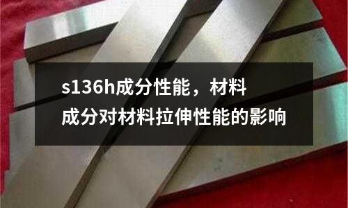 s136h成分性能,材料成分對(duì)材料拉伸性能的影響