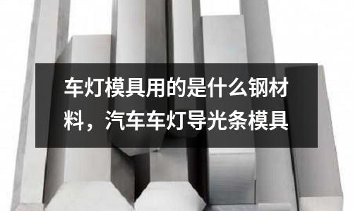 車燈模具用的是什么鋼材料,汽車車燈導(dǎo)光條模具