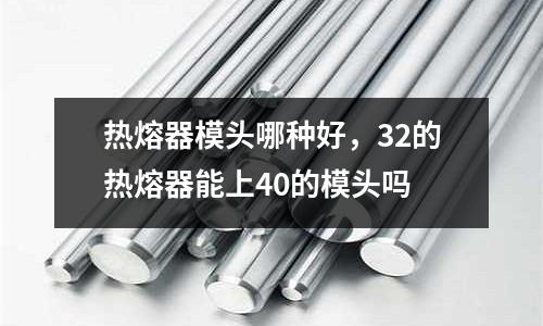 熱熔器模頭哪種好，32的熱熔器能上40的模頭嗎