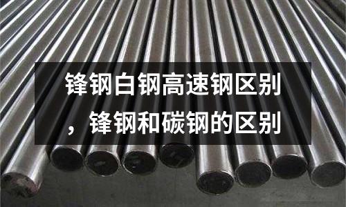 鋒鋼白鋼高速鋼區別，鋒鋼和碳鋼的區別