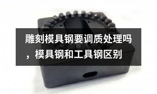 雕刻模具鋼要調質處理嗎,模具鋼和工具鋼區別