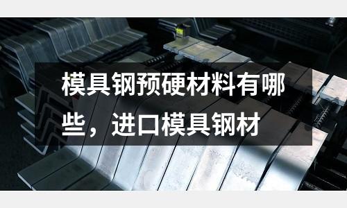 模具鋼預硬材料有哪些，進口模具鋼材