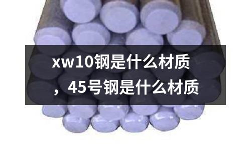 xw10鋼是什么材質，45號鋼是什么材質