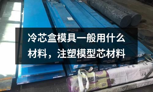 冷芯盒模具一般用什么材料，注塑模型芯材料