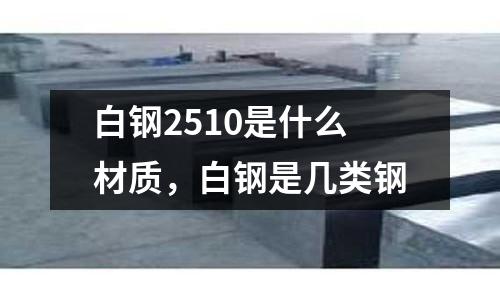 白鋼2510是什么材質(zhì)，白鋼是幾類鋼