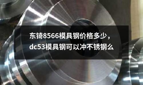 東锜8566模具鋼價格多少，dc53模具鋼可以沖不銹鋼么