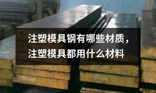 注塑模具鋼有哪些材質(zhì)，注塑模具都用什么材料