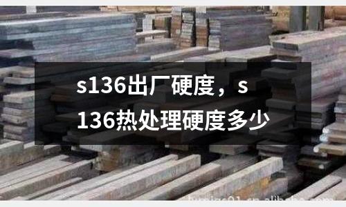 s136出廠硬度，s136熱處理硬度多少
