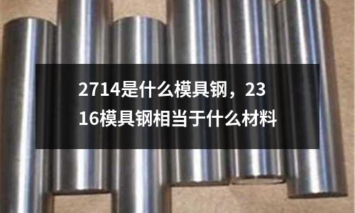 2714是什么模具鋼，2316模具鋼相當于什么材料