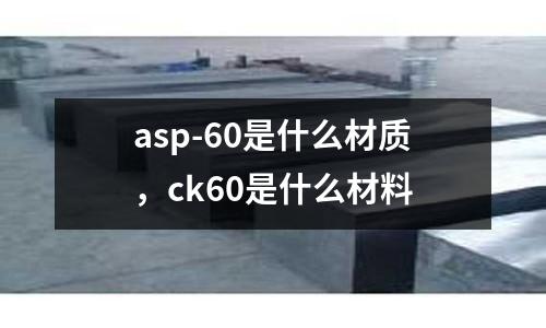 asp-60是什么材質，ck60是什么材料