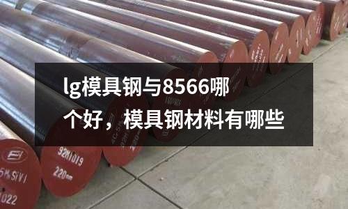 lg模具鋼與8566哪個好，模具鋼材料有哪些