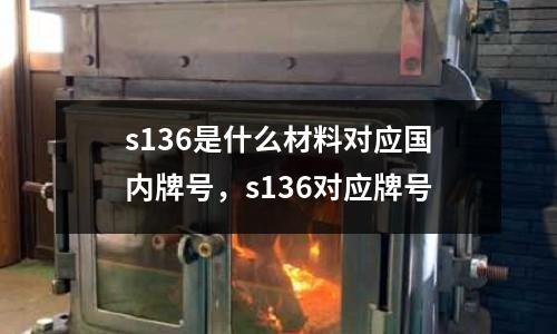 s136是什么材料對應(yīng)國內(nèi)牌號，s136對應(yīng)牌號