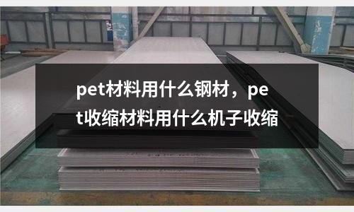 pet材料用什么鋼材,pet收縮材料用什么機子收縮