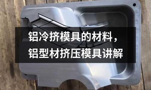 鋁冷擠模具的材料，鋁型材擠壓模具講解