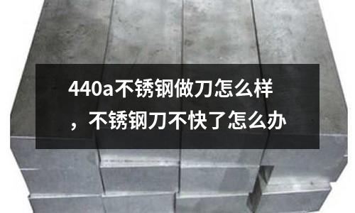 440a不銹鋼做刀怎么樣,不銹鋼刀不快了怎么辦