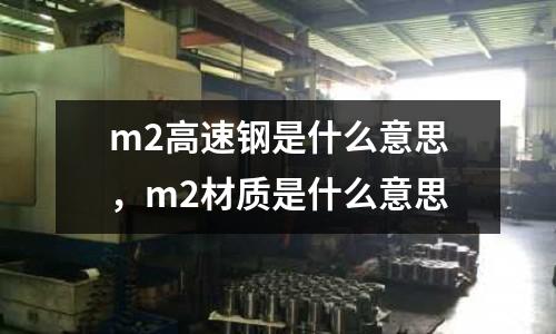 m2高速鋼是什么意思,m2材質是什么意思