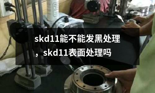 skd11能不能發(fā)黑處理，skd11表面處理嗎