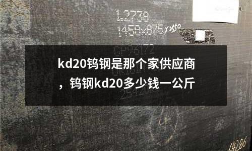 kd20鎢鋼是那個家供應商,鎢鋼kd20多少錢一公斤