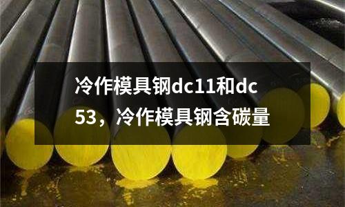 冷作模具鋼dc11和dc53，冷作模具鋼含碳量
