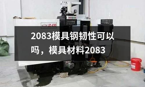 2083模具鋼韌性可以嗎,模具材料2083