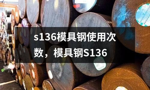 s136模具鋼使用次數,模具鋼S136