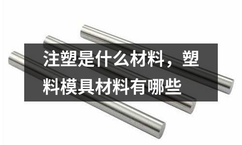 注塑是什么材料,塑料模具材料有哪些