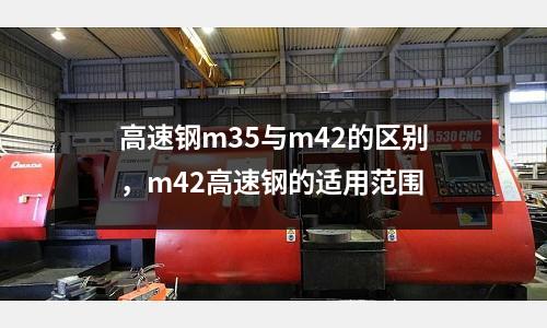 高速鋼m35與m42的區別,m42高速鋼的適用范圍