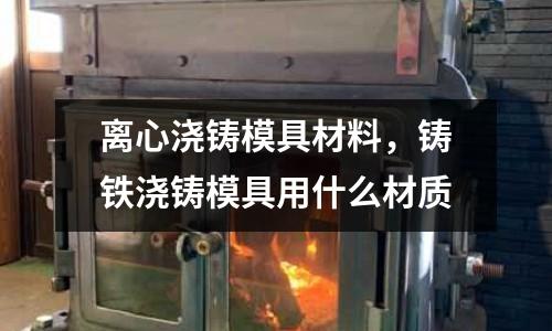 離心澆鑄模具材料,鑄鐵澆鑄模具用什么材質