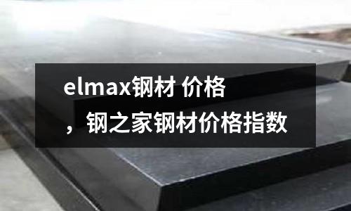 elmax鋼材 價格，鋼之家鋼材價格指數
