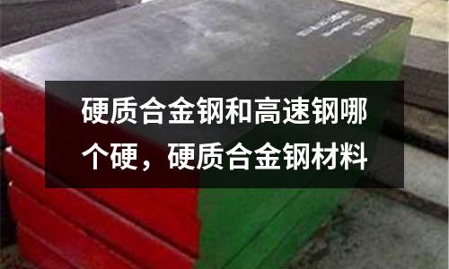 硬質合金鋼和高速鋼哪個硬,硬質合金鋼材料