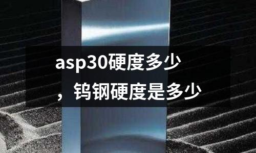 asp30硬度多少，鎢鋼硬度是多少