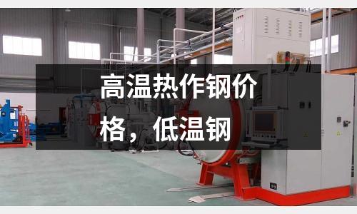 高溫熱作鋼價格，低溫鋼