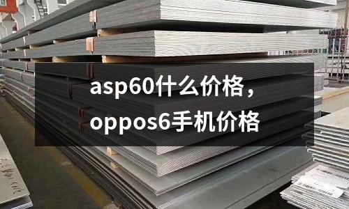 asp60什么價格，oppos6手機價格