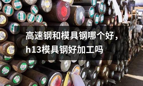高速鋼和模具鋼哪個好，h13模具鋼好加工嗎