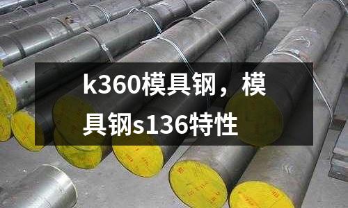 k360模具鋼，模具鋼s136特性