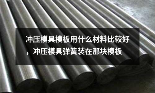 沖壓模具模板用什么材料比較好，沖壓模具彈簧裝在那塊模板