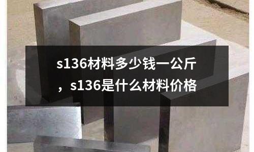 s136材料多少錢一公斤，s136是什么材料價格