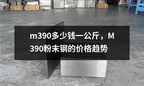 m390多少錢一公斤，M390粉末鋼的價格趨勢