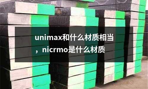 unimax和什么材質相當，nicrmo是什么材質