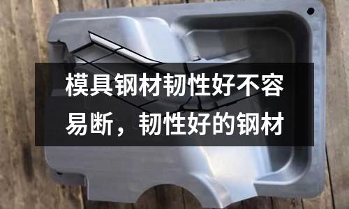 模具鋼材韌性好不容易斷，韌性好的鋼材