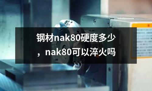 鋼材nak80硬度多少，nak80可以淬火嗎