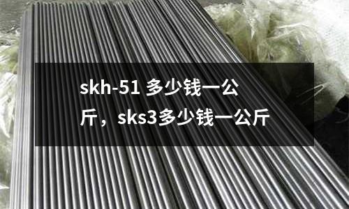 skh-51 多少錢一公斤，sks3多少錢一公斤
