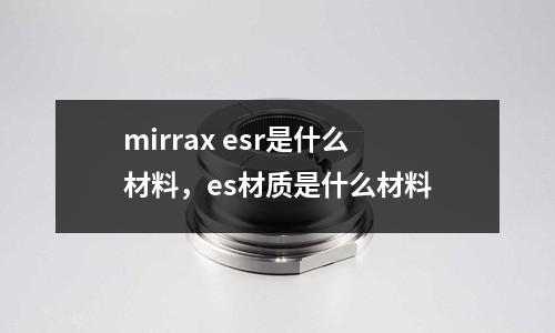 mirrax esr是什么材料，es材質是什么材料
