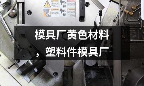 模具廠黃色材料，塑料件模具廠