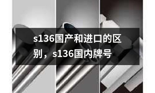 s136國產和進口的區別，s136國內牌號